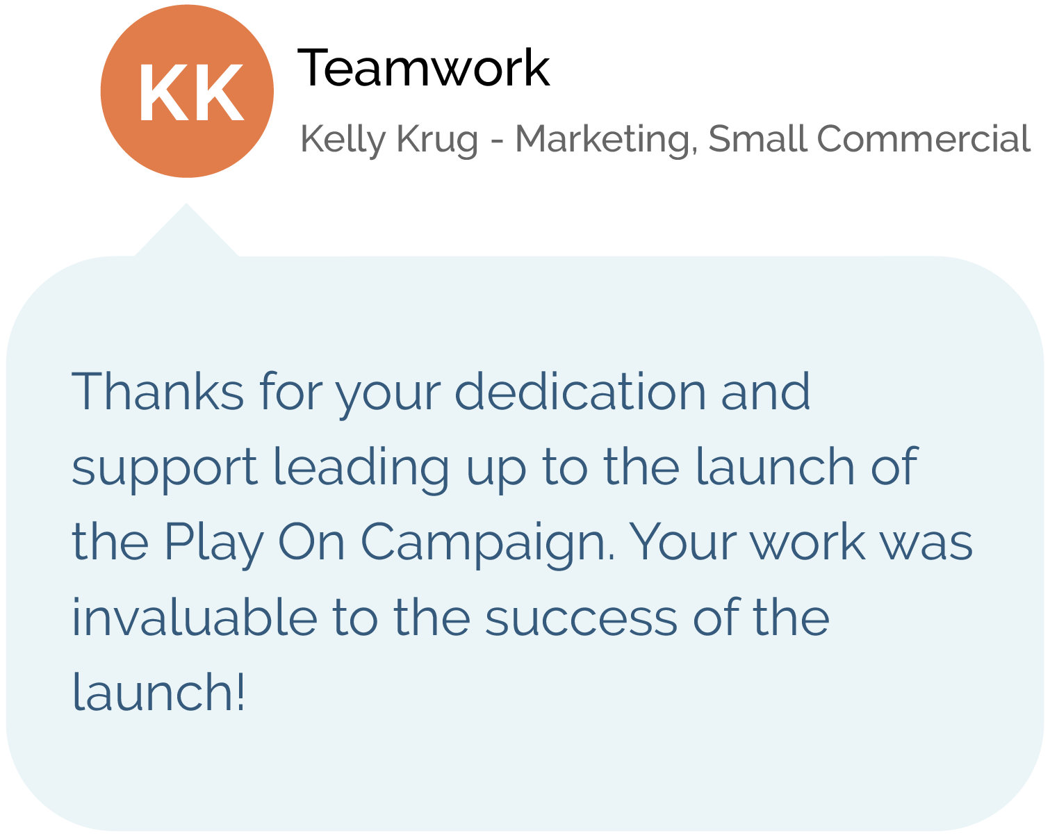 Teamwork - Kelly Krug - Marketing, Small Commercial. Thanks for your dedication and support leading up to the launch of the Play On Campaign. Your work was invaluable to the success of the launch!